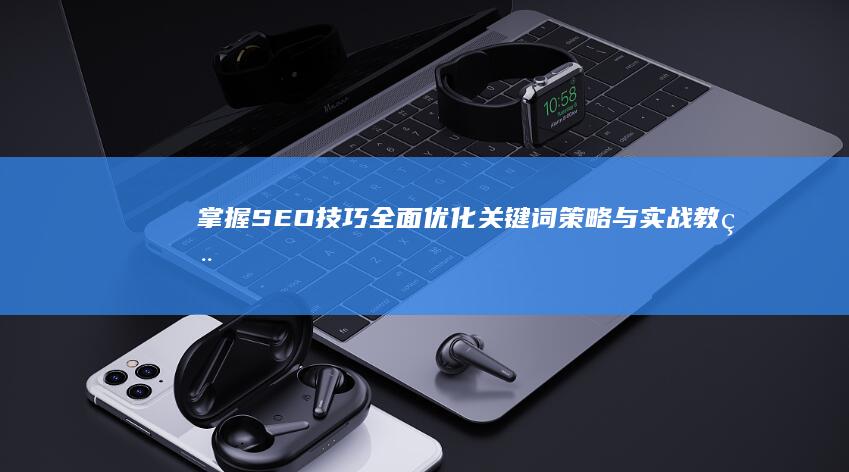 掌握SEO技巧：全面优化关键词策略与实战教程